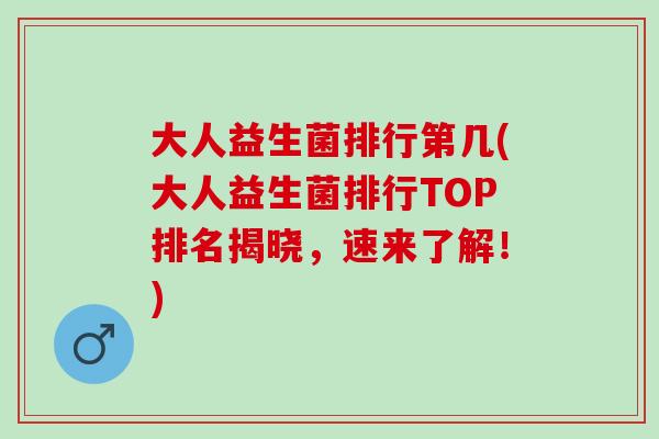 大人益生菌排行第几(大人益生菌排行TOP排名揭晓，速来了解！)