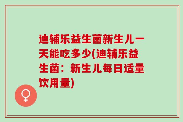 迪辅乐益生菌新生儿一天能吃多少(迪辅乐益生菌：新生儿每日适量饮用量)
