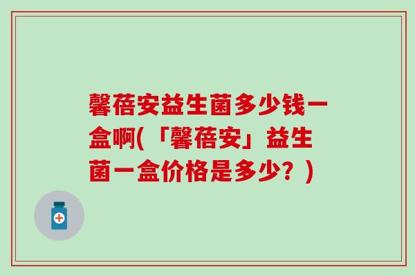 馨蓓安益生菌多少钱一盒啊(「馨蓓安」益生菌一盒价格是多少？)