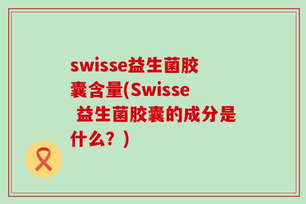 swisse益生菌胶囊含量(Swisse 益生菌胶囊的成分是什么？)