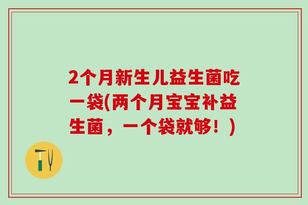 2个月新生儿益生菌吃一袋(两个月宝宝补益生菌，一个袋就够！)