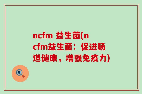ncfm 益生菌(ncfm益生菌：促进肠道健康，增强力)