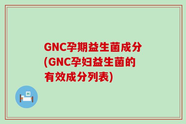 GNC孕期益生菌成分(GNC孕妇益生菌的有效成分列表)