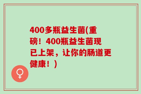 400多瓶益生菌(重磅！400瓶益生菌现已上架，让你的肠道更健康！)