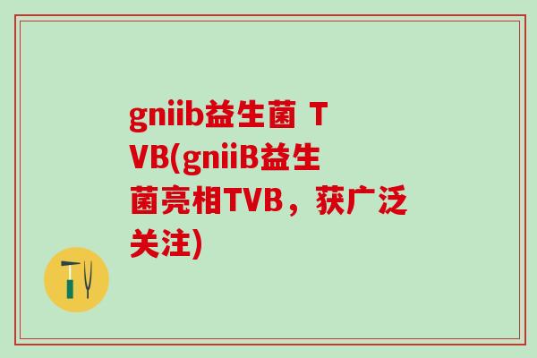 gniib益生菌 TVB(gniiB益生菌亮相TVB，获广泛关注)