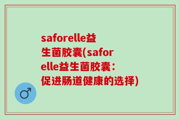 saforelle益生菌胶囊(saforelle益生菌胶囊：促进肠道健康的选择)