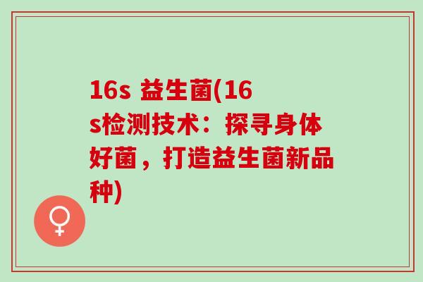 16s 益生菌(16s检测技术：探寻身体好菌，打造益生菌新品种)
