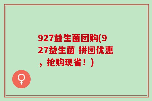 927益生菌团购(927益生菌 拼团优惠，抢购现省！)
