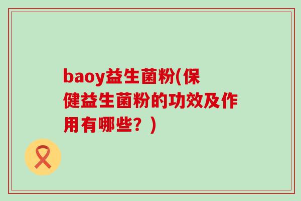 baoy益生菌粉(保健益生菌粉的功效及作用有哪些？)