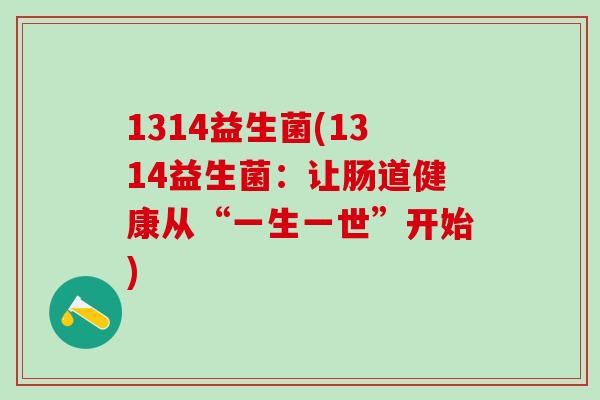 1314益生菌(1314益生菌：让肠道健康从“一生一世”开始)