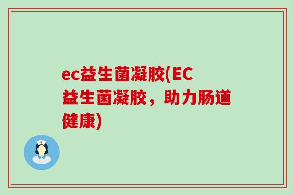 ec益生菌凝胶(EC益生菌凝胶，助力肠道健康)