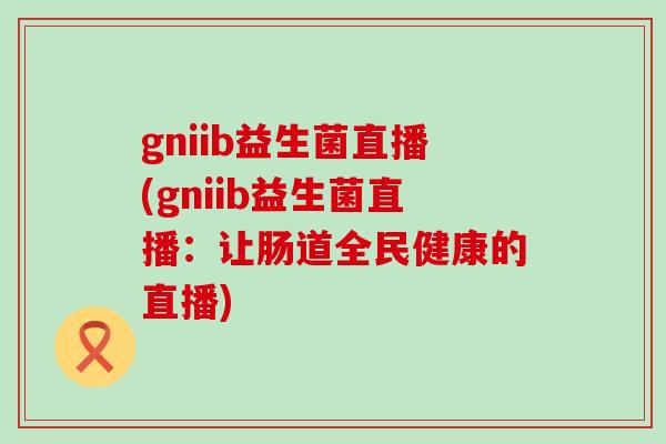 gniib益生菌直播(gniib益生菌直播：让肠道全民健康的直播)
