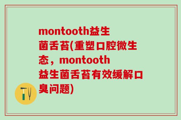 montooth益生菌舌苔(重塑口腔微生态，montooth益生菌舌苔有效缓解问题)