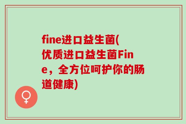 fine进口益生菌(优质进口益生菌Fine，全方位呵护你的肠道健康)