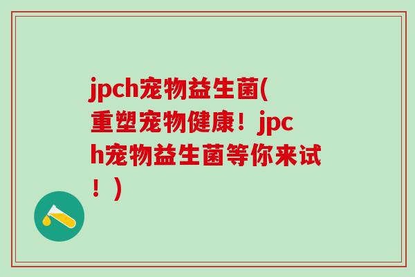 jpch宠物益生菌(重塑宠物健康！jpch宠物益生菌等你来试！)