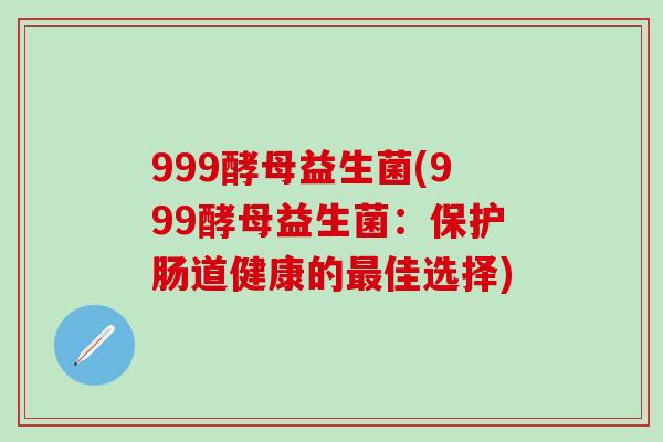 999酵母益生菌(999酵母益生菌：保护肠道健康的最佳选择)