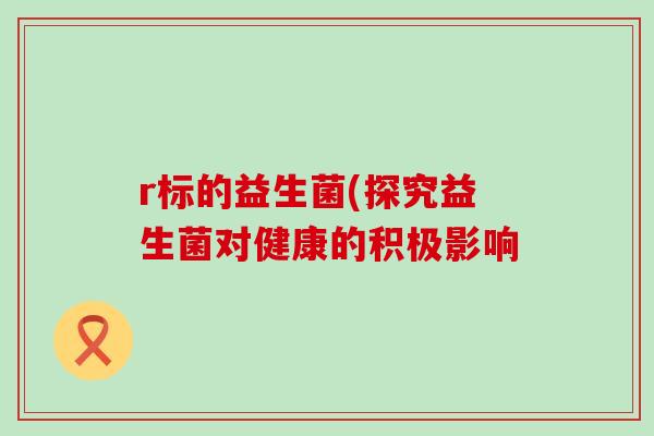 r标的益生菌(探究益生菌对健康的积极影响