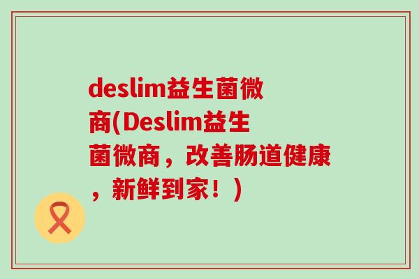 deslim益生菌微商(Deslim益生菌微商，改善肠道健康，新鲜到家！)