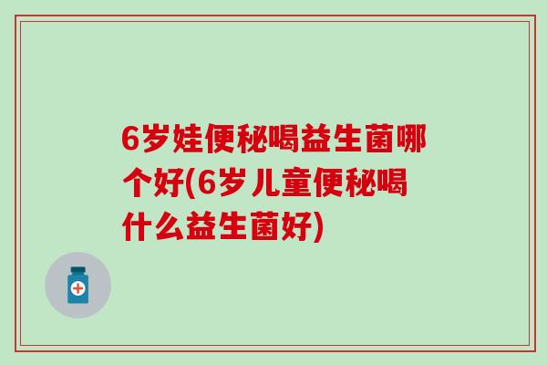 6岁娃喝益生菌哪个好(6岁儿童喝什么益生菌好)