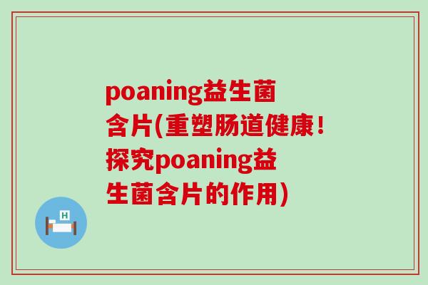 poaning益生菌含片(重塑肠道健康！探究poaning益生菌含片的作用)