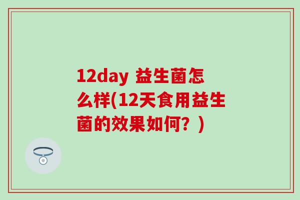 12day 益生菌怎么样(12天食用益生菌的效果如何？)