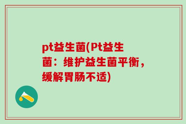 pt益生菌(Pt益生菌：维护益生菌平衡，缓解不适)
