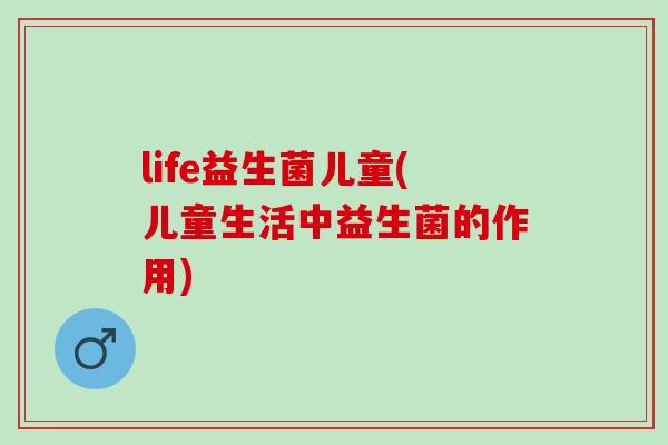 life益生菌儿童(儿童生活中益生菌的作用)
