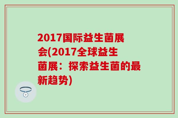 2017国际益生菌展会(2017全球益生菌展：探索益生菌的新趋势)