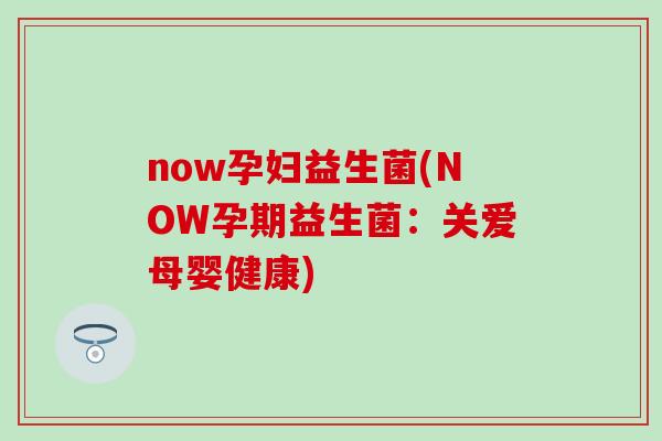 now孕妇益生菌(NOW孕期益生菌：关爱母婴健康)