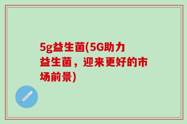 5g益生菌(5G助力益生菌，迎来更好的市场前景)
