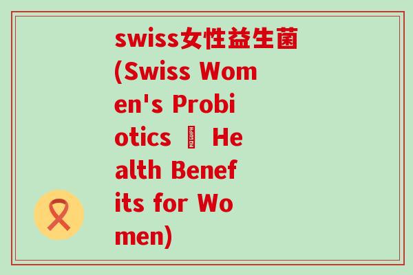 swiss女性益生菌(Swiss Women's Probiotics – Health Benefits for Women)