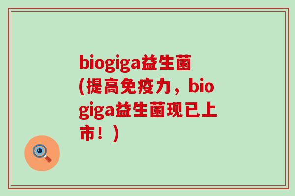 biogiga益生菌(提高免疫力，biogiga益生菌现已上市！)