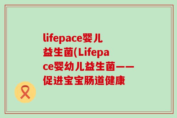 lifepace婴儿益生菌(Lifepace婴幼儿益生菌——促进宝宝肠道健康