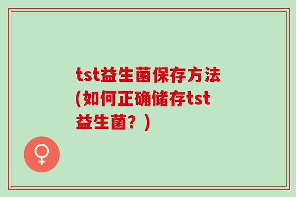 tst益生菌保存方法(如何正确储存tst益生菌？)