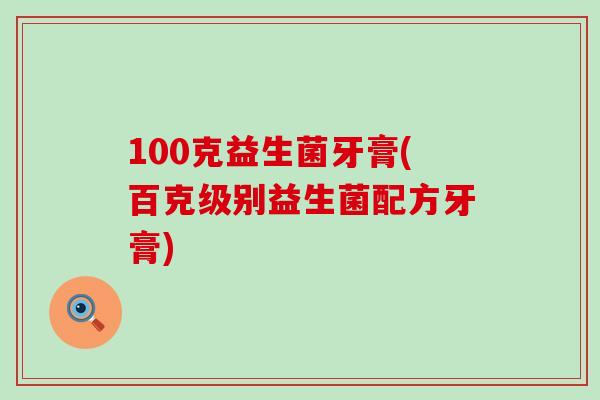 100克益生菌牙膏(百克级别益生菌配方牙膏)