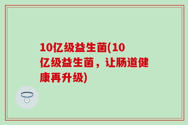10亿级益生菌(10亿级益生菌，让肠道健康再升级)