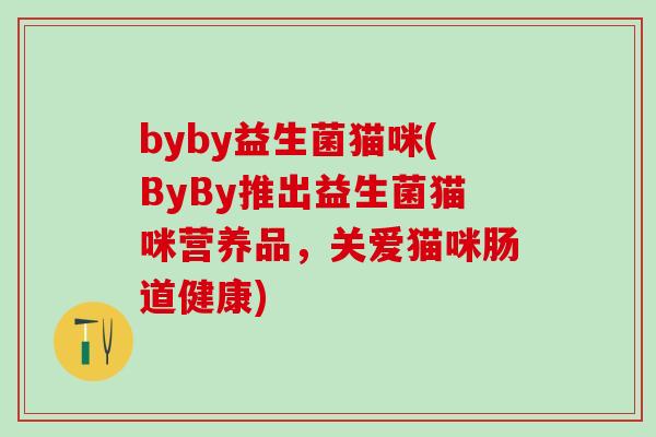byby益生菌猫咪(ByBy推出益生菌猫咪营养品，关爱猫咪肠道健康)