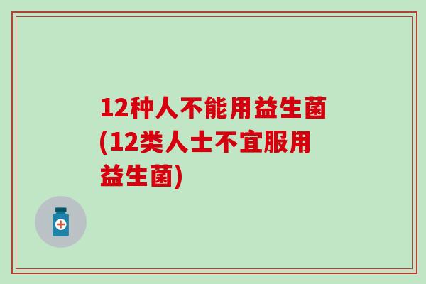12种人不能用益生菌(12类人士不宜服用益生菌)