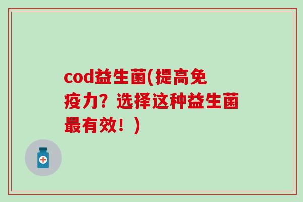cod益生菌(提高力？选择这种益生菌有效！)
