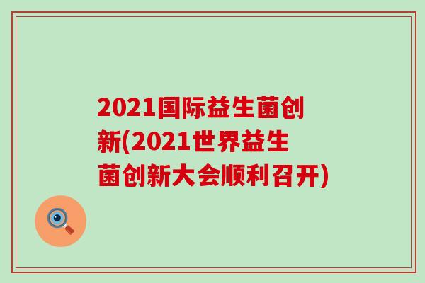 2021国际益生菌创新(2021世界益生菌创新大会顺利召开)