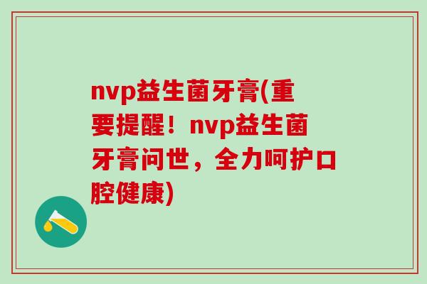 nvp益生菌牙膏(重要提醒！nvp益生菌牙膏问世，全力呵护口腔健康)