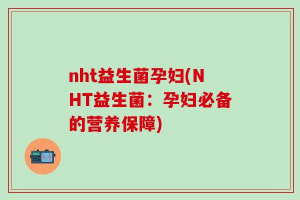 nht益生菌孕妇(NHT益生菌：孕妇必备的营养保障)