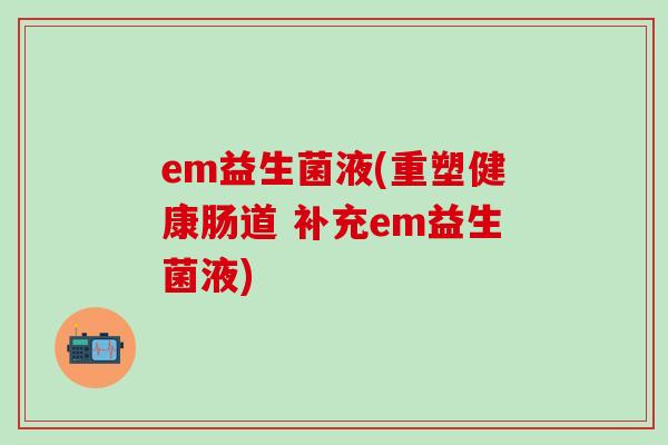 em益生菌液(重塑健康肠道 补充em益生菌液)