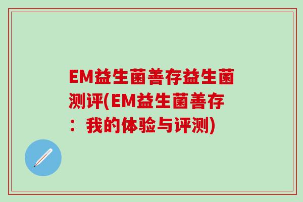 EM益生菌善存益生菌测评(EM益生菌善存：我的体验与评测)