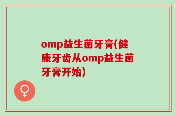 omp益生菌牙膏(健康牙齿从omp益生菌牙膏开始)