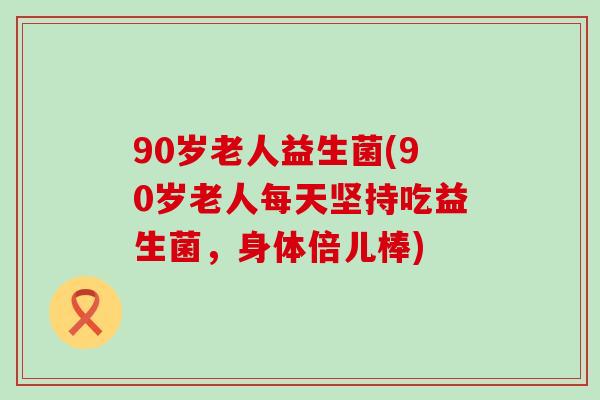 90岁老人益生菌(90岁老人每天坚持吃益生菌，身体倍儿棒)