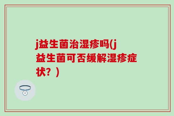 j益生菌吗(j益生菌可否缓解症状？)