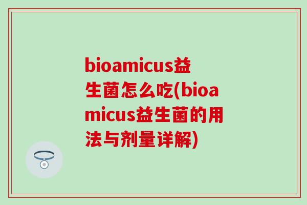 bioamicus益生菌怎么吃(bioamicus益生菌的用法与剂量详解)
