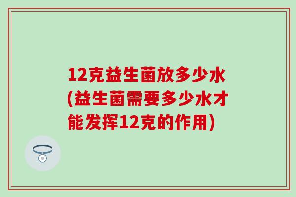 12克益生菌放多少水(益生菌需要多少水才能发挥12克的作用)