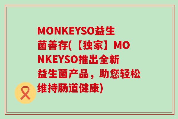 MONKEYSO益生菌善存(【独家】MONKEYSO推出全新益生菌产品，助您轻松维持肠道健康)